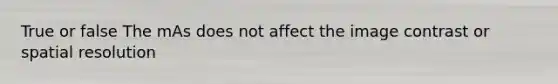 True or false The mAs does not affect the image contrast or spatial resolution