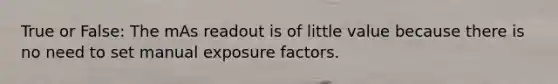 True or False: The mAs readout is of little value because there is no need to set manual exposure factors.