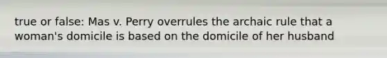 true or false: Mas v. Perry overrules the archaic rule that a woman's domicile is based on the domicile of her husband