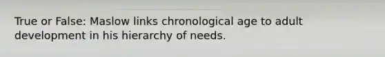 True or False: Maslow links chronological age to adult development in his hierarchy of needs.