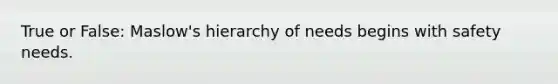 True or False: Maslow's hierarchy of needs begins with safety needs.