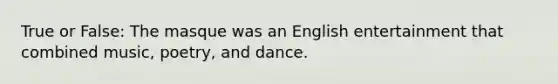 True or False: The masque was an English entertainment that combined music, poetry, and dance.