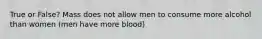 True or False? Mass does not allow men to consume more alcohol than women (men have more blood)