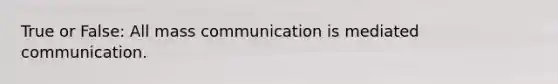 True or False: All mass communication is mediated communication.