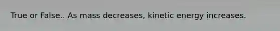 True or False.. As mass decreases, kinetic energy increases.