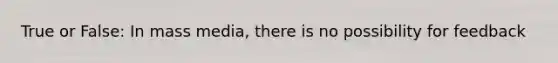 True or False: In mass media, there is no possibility for feedback