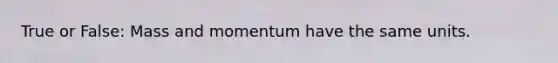 True or False: Mass and momentum have the same units.