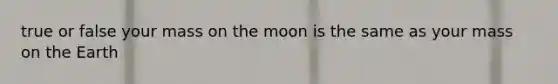 true or false your mass on the moon is the same as your mass on the Earth