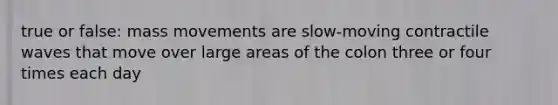 true or false: mass movements are slow-moving contractile waves that move over large areas of the colon three or four times each day