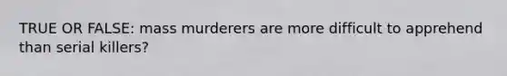 TRUE OR FALSE: mass murderers are more difficult to apprehend than serial killers?