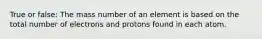 True or false: The mass number of an element is based on the total number of electrons and protons found in each atom.