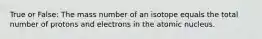 True or False: The mass number of an isotope equals the total number of protons and electrons in the atomic nucleus.