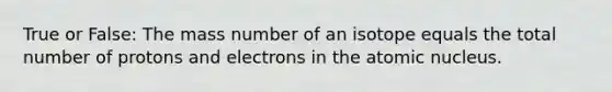 True or False: The mass number of an isotope equals the total number of protons and electrons in the atomic nucleus.