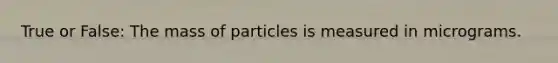 True or False: The mass of particles is measured in micrograms.