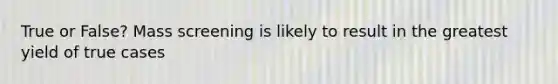 True or False? Mass screening is likely to result in the greatest yield of true cases