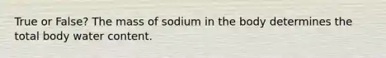 True or False? The mass of sodium in the body determines the total body water content.