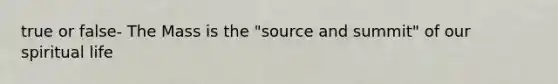true or false- The Mass is the "source and summit" of our spiritual life