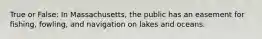 True or False: In Massachusetts, the public has an easement for fishing, fowling, and navigation on lakes and oceans.