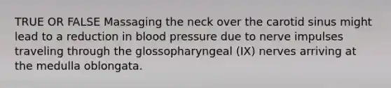 TRUE OR FALSE Massaging the neck over the carotid sinus might lead to a reduction in blood pressure due to nerve impulses traveling through the glossopharyngeal (IX) nerves arriving at the medulla oblongata.