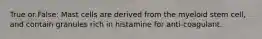 True or False: Mast cells are derived from the myeloid stem cell, and contain granules rich in histamine for anti-coagulant.