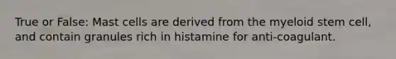 True or False: Mast cells are derived from the myeloid stem cell, and contain granules rich in histamine for anti-coagulant.