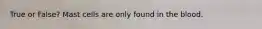 True or False? Mast cells are only found in the blood.
