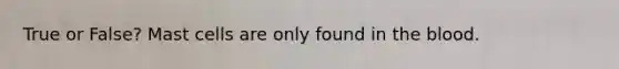True or False? Mast cells are only found in the blood.