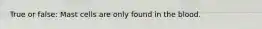 True or false: Mast cells are only found in the blood.