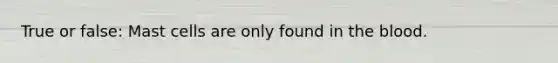 True or false: Mast cells are only found in the blood.