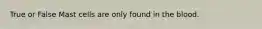 True or False Mast cells are only found in the blood.