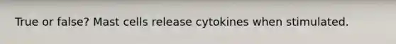 True or false? Mast cells release cytokines when stimulated.