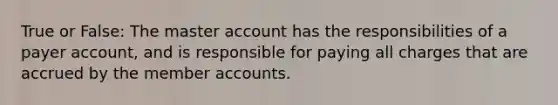 True or False: The master account has the responsibilities of a payer account, and is responsible for paying all charges that are accrued by the member accounts.