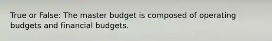 True or False: The master budget is composed of operating budgets and financial budgets.