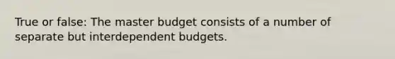 True or false: The master budget consists of a number of separate but interdependent budgets.