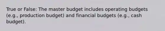 True or False: The master budget includes <a href='https://www.questionai.com/knowledge/kCAQj70Dv6-operating-budgets' class='anchor-knowledge'>operating budgets</a> (e.g., production budget) and financial budgets (e.g., <a href='https://www.questionai.com/knowledge/k5eyRVQLz3-cash-budget' class='anchor-knowledge'>cash budget</a>).