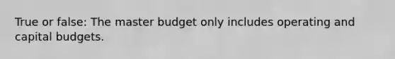 True or false: The master budget only includes operating and capital budgets.