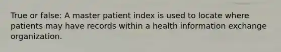 True or false: A master patient index is used to locate where patients may have records within a health information exchange organization.