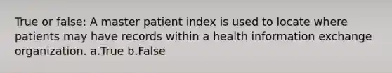 True or false: A master patient index is used to locate where patients may have records within a health information exchange organization. a.True b.False