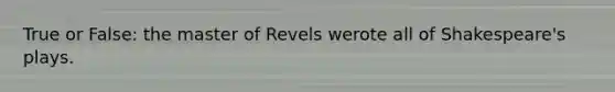 True or False: the master of Revels werote all of Shakespeare's plays.