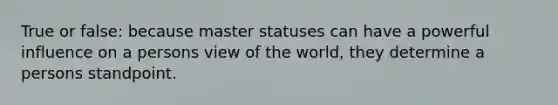 True or false: because master statuses can have a powerful influence on a persons view of the world, they determine a persons standpoint.