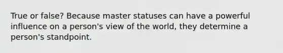 True or false? Because master statuses can have a powerful influence on a person's view of the world, they determine a person's standpoint.