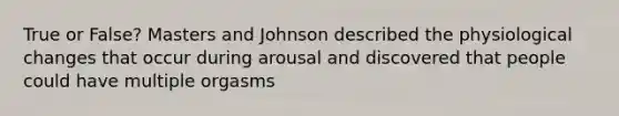 True or False? Masters and Johnson described the physiological changes that occur during arousal and discovered that people could have multiple orgasms