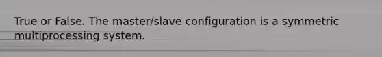 True or False. The master/slave configuration is a symmetric multiprocessing system.