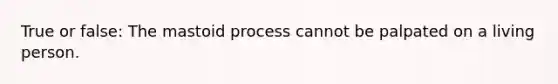 True or false: The mastoid process cannot be palpated on a living person.