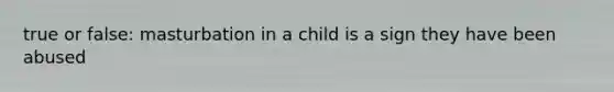 true or false: masturbation in a child is a sign they have been abused