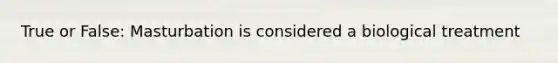 True or False: Masturbation is considered a biological treatment