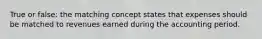 True or false: the matching concept states that expenses should be matched to revenues earned during the accounting period.