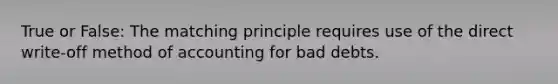 True or False: The matching principle requires use of the direct write-off method of accounting for bad debts.