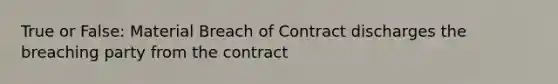 True or False: Material Breach of Contract discharges the breaching party from the contract