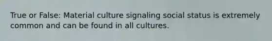 True or False: Material culture signaling social status is extremely common and can be found in all cultures.